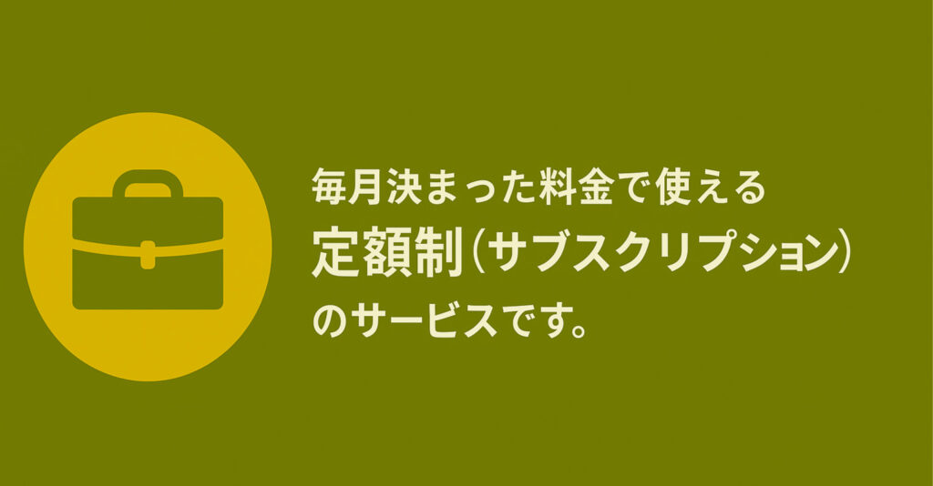 毎月決まった料金で使える「定額制（サブスクリプション）」のサービスです